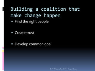 Building a coalition that
make change happen
 Find the right people


 Create trust


 Develop common goal




                          Dr. V. R. Kesava Ram (P.T.)   August 8, 2012
 