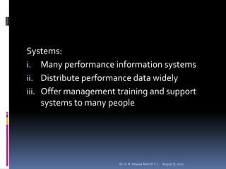 Systems:
i. Many performance information systems
ii. Distribute performance data widely
iii. Offer management training and support
     systems to many people




                      Dr. V. R. Kesava Ram (P.T.)   August 8, 2012
 