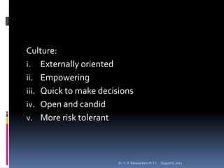 Culture:
i. Externally oriented
ii. Empowering
iii. Quick to make decisions
iv. Open and candid
v. More risk tolerant



                        Dr. V. R. Kesava Ram (P.T.)   August 8, 2012
 