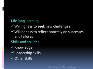 Life long learning
 Willingness to seek new challenges
 Willingness to reflect honestly on successes
  and failures
Skills and abilities
 Knowledge
 Leadership skills
 Other skills

                        Dr. V. R. Kesava Ram (P.T.)   August 8, 2012
 