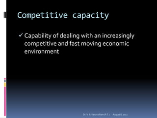 Competitive capacity

 Capability of dealing with an increasingly
  competitive and fast moving economic
  environment




                        Dr. V. R. Kesava Ram (P.T.)   August 8, 2012
 