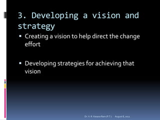 3. Developing a vision and
strategy
 Creating a vision to help direct the change
  effort

 Developing strategies for achieving that
  vision




                        Dr. V. R. Kesava Ram (P.T.)   August 8, 2012
 