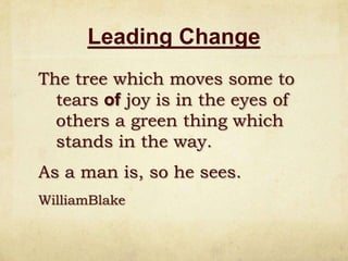 Leading ChangeThe tree which moves some to tears of joy is in the eyes of others a green thing which stands in the way.As a man is, so he sees.WilliamBlake