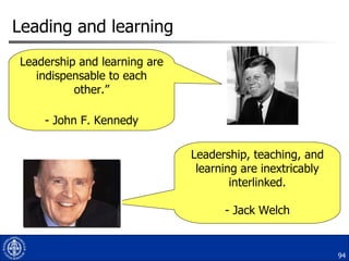 Leading and learning Leadership and learning are indispensable to each other.” - John F. Kennedy Leadership, teaching, and learning are inextricably interlinked. - Jack Welch 