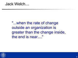 Jack Welch…
5
"...when the rate of change
outside an organization is
greater than the change inside,
the end is near...."
 