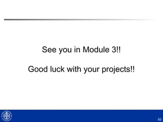 92
Moving forward
 Coordinate with Stakeholder and invite to Module 3
presentation
 Provide brief update Friday morning on Thursday
evening’s progress (remember Kotter’s 8 stages!)
 Prepare and submit inter-module progress report
 By email
 Module 2
 Scheduled working time during Module 2
 Each team submits its presentation
● By email
 Prepare and submit inter-module progress report
 Submit by email
 