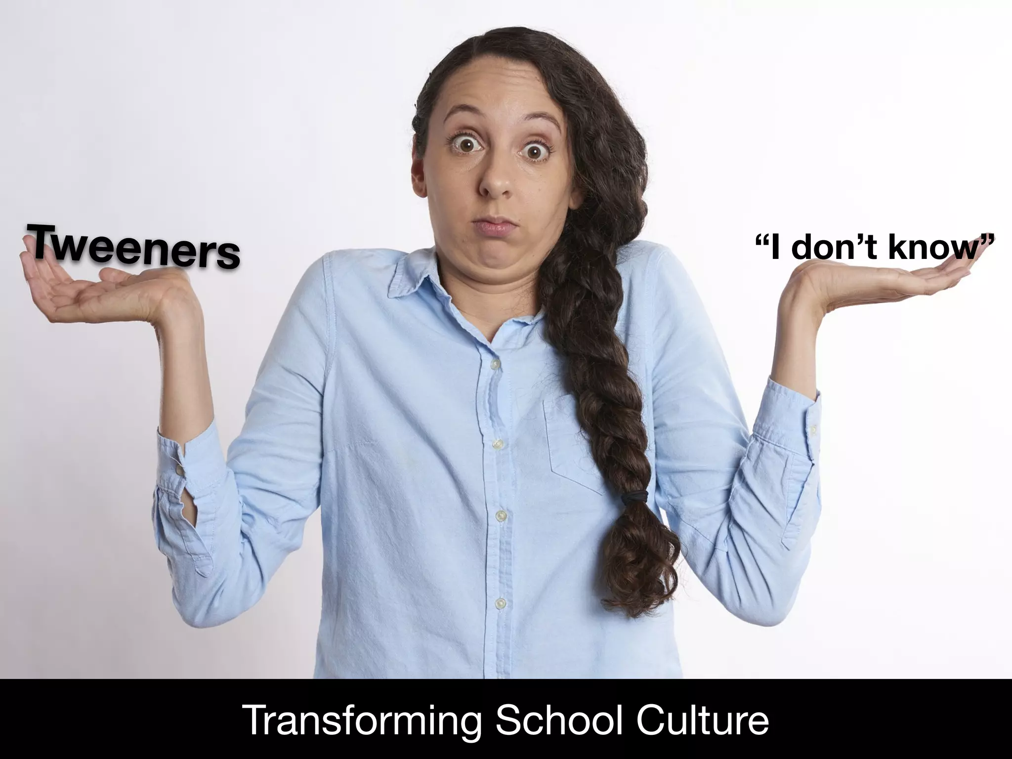Tweeners
Transforming School Culture
“I don’t know”
 