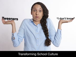 Tweeners
Transforming School Culture
“I don’t know”
 