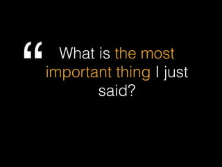 What is the most
important thing I just
said?“
 
