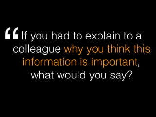 If you had to explain to a
colleague why you think this
information is important,
what would you say?
“
 