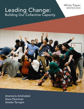 Leading Change:
Building Our Collective Capacity
White Paper
WINTER 2018
Anamaria Aristizabal
Dana Pearlman
Amelia Terrapin
 