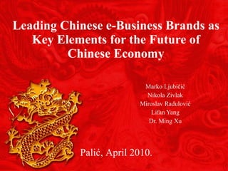Leading Chinese e-Business Brands as Key Elements for the Future of Chinese Economy Marko Ljubi čić Nikola Zivlak Miroslav Radulović Lifan Yang Dr. Ming Xu Palić, April 2010. 