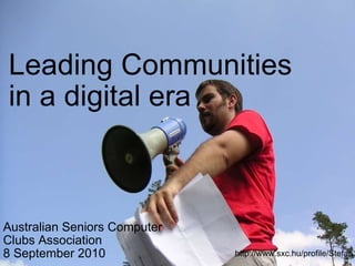 Leading Communities in a digital era Australian Seniors Computer Clubs Association 8 September 2010 http://www.sxc.hu/profile/Stefan 