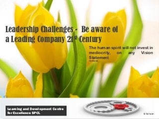 Leadership Challenges - Be aware of
a Leading Company 21st Century
                                  The human spirit will not invest in
                                  mediocrity,  on     any     Vision
                                  Statement
                                  Unknown




Learning and Development Centre
for Excellence SPCL                                            SJ Sarwan
 
