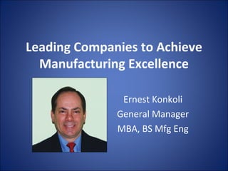 Leading Companies to Achieve Manufacturing Excellence Ernest Konkoli General Manager MBA, BS Mfg Eng 
