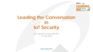 Leading the Conversation
in
IoT Security
#ISSLearningDay2018
Mr. Ng Kok Leong, NUS-ISS
13 July 2018
 