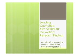 Leading
Councillors’
Key Actions for
Innovation:
Research Findings
Accelerating Innovation
in Local Government
Research Project 2013
 