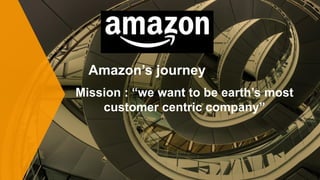Amazon’s journey
Mission : “we want to be earth’s most
customer centric company”
 