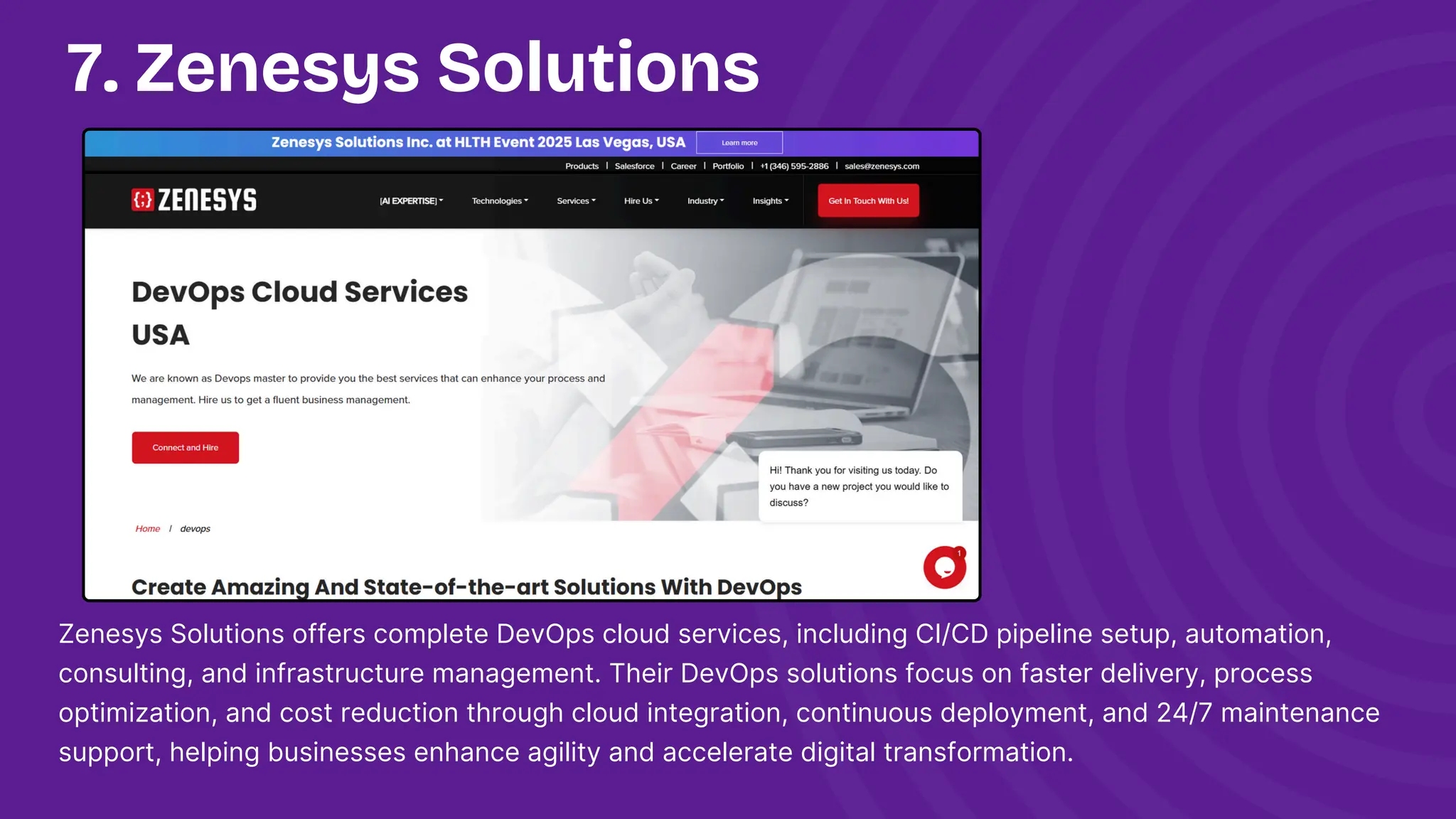 7. Zenesys Solutions
Zenesys Solutions offers complete DevOps cloud services, including CI/CD pipeline setup, automation,
consulting, and infrastructure management. Their DevOps solutions focus on faster delivery, process
optimization, and cost reduction through cloud integration, continuous deployment, and 24/7 maintenance
support, helping businesses enhance agility and accelerate digital transformation.
 