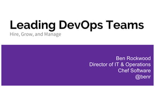 Leading DevOps Teams
Hire, Grow, and Manage
Ben Rockwood
Director of IT & Operations
Chef Software
@benr
 