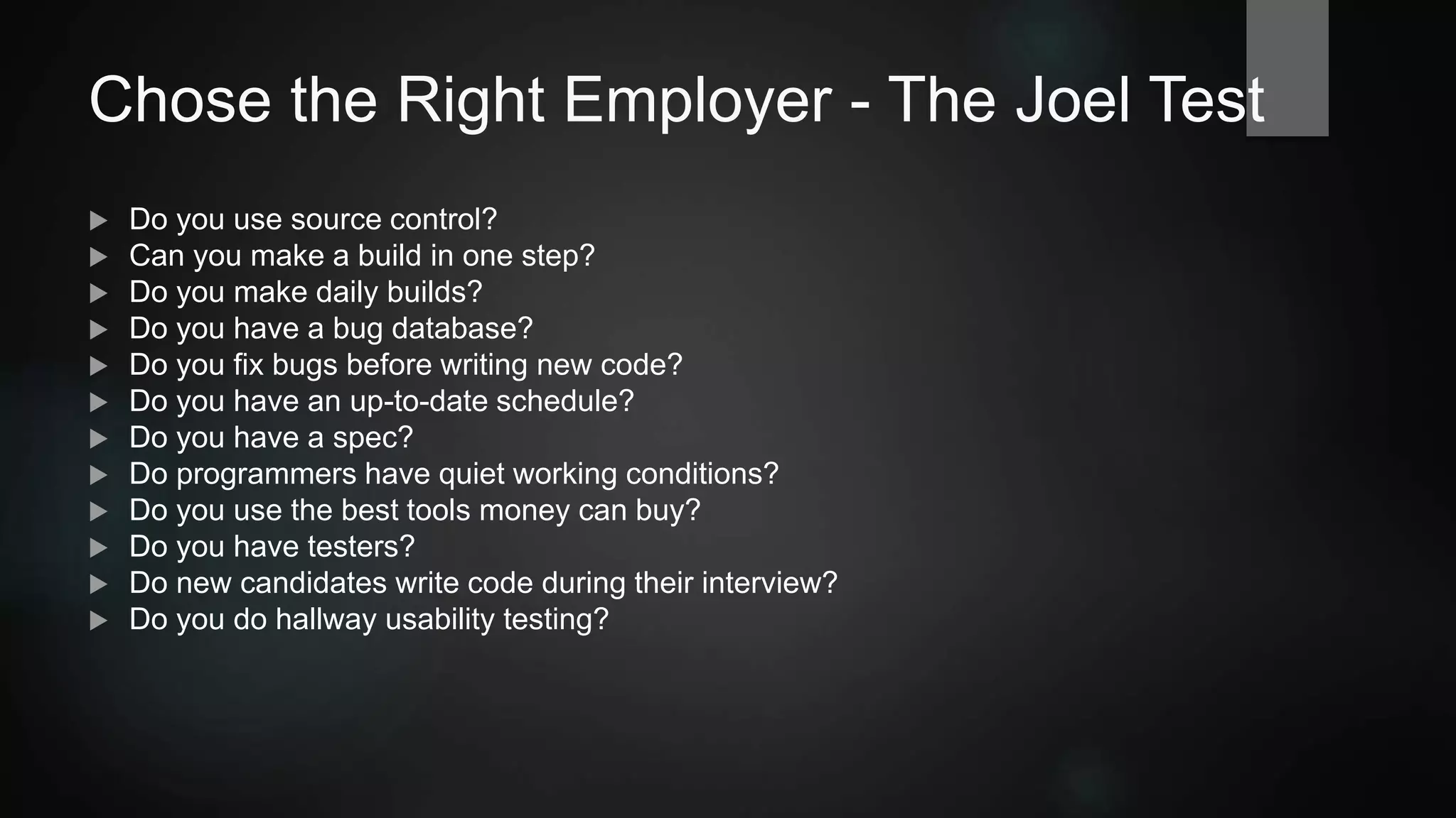 Chose the Right Employer - The Joel Test
 Do you use source control?
 Can you make a build in one step?
 Do you make daily builds?
 Do you have a bug database?
 Do you fix bugs before writing new code?
 Do you have an up-to-date schedule?
 Do you have a spec?
 Do programmers have quiet working conditions?
 Do you use the best tools money can buy?
 Do you have testers?
 Do new candidates write code during their interview?
 Do you do hallway usability testing?
 