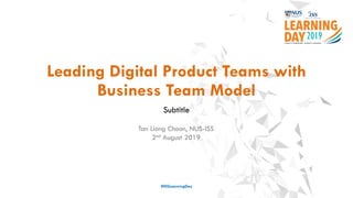 Leading Digital Product Teams with
Business Team Model
Subtitle
#ISSLearningDay
Tan Liong Choon, NUS-ISS
2nd August 2019
 