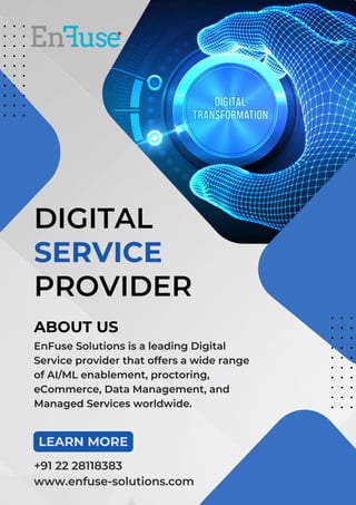 DIGITAL
SERVICE
EnFuse Solutions is a leading Digital
Service provider that offers a wide range
of AI/ML enablement, proctoring,
eCommerce, Data Management, and
Managed Services worldwide.
PROVIDER
LEARN MORE
+91 22 28118383
www.enfuse-solutions.com
ABOUT US
 