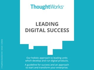 LEADING
DIGITAL SUCCESS
Our holistic approach to leading units
which develop and run digital products.
A guideline for success and an approach
to start and transform your enterprise.
©ThoughtWorksDeutschlandGmbh-Vertraulich-Confidential
 