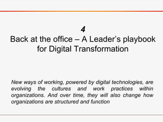 4
Back at the office – A Leader’s playbook
for Digital Transformation
New ways of working, powered by digital technologies, are
evolving the cultures and work practices within
organizations. And over time, they will also change how
organizations are structured and function
 