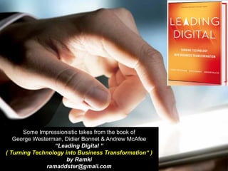 Some Impressionistic takes from the book of
George Westerman, Didier Bonnet & Andrew McAfee
“Leading Digital “
( Turning Technology into Business Transformation“ )
by Ramki
ramaddster@gmail.com
 