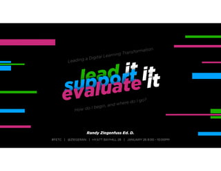 #FETC | @ZIEGERAN | HYATT BAYHILL 28 | JANUARY 26 8:00 - 10:00PM
How do I begin, and where do I go?
lead it
support it
evaluate it
Leading a Digital Learning Transformation
Randy Ziegenfuss Ed. D.
 