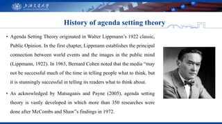 ▪ Agenda Setting Theory originated in Walter Lippmann’s 1922 classic,
Public Opinion. In the first chapter, Lippmann estab...
