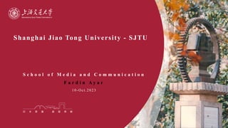 Shanghai Jiao Tong University - SJTU
S c h o o l o f M e d i a a n d C o m m u n i c a t i o n
F a r d i n A y a r
10-Oct.2023
 