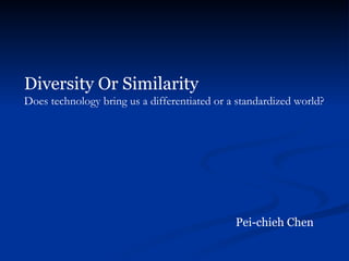 Diversity Or Similarity   Does technology bring us a differentiated or a standardized world? Pei-chieh Chen 