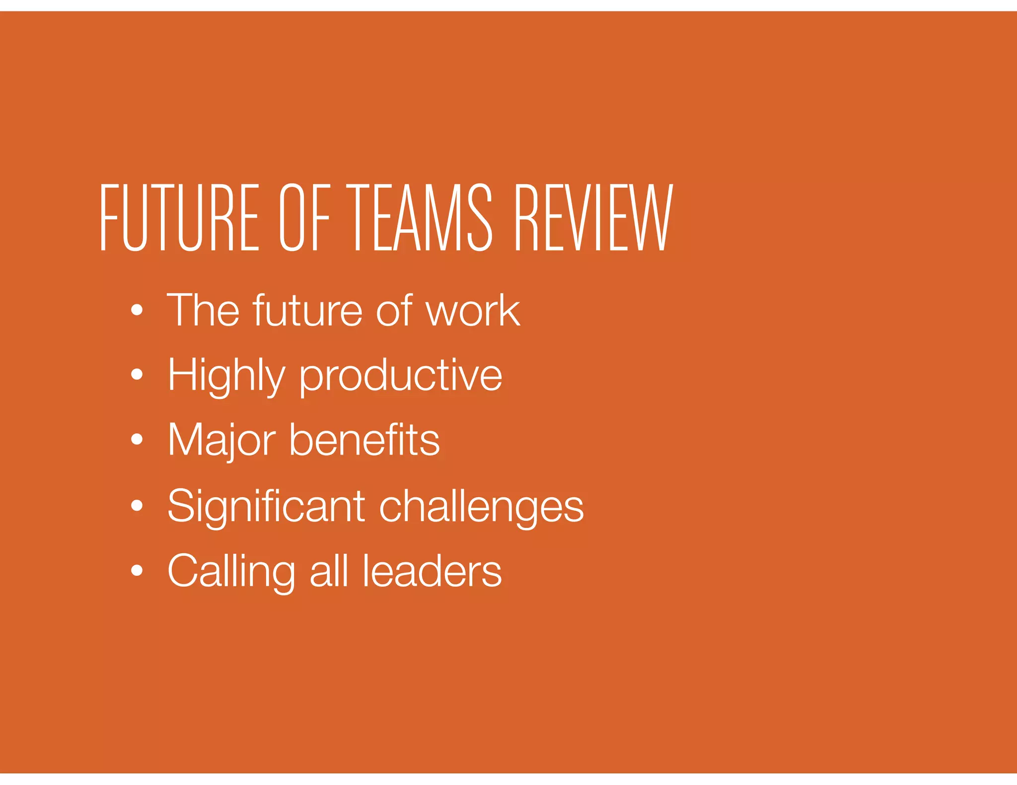 •  The future of work
•  Highly productive
•  Major beneﬁts
•  Signiﬁcant challenges
•  Calling all leaders
FUTURE OFTEAMS REVIEW
 
