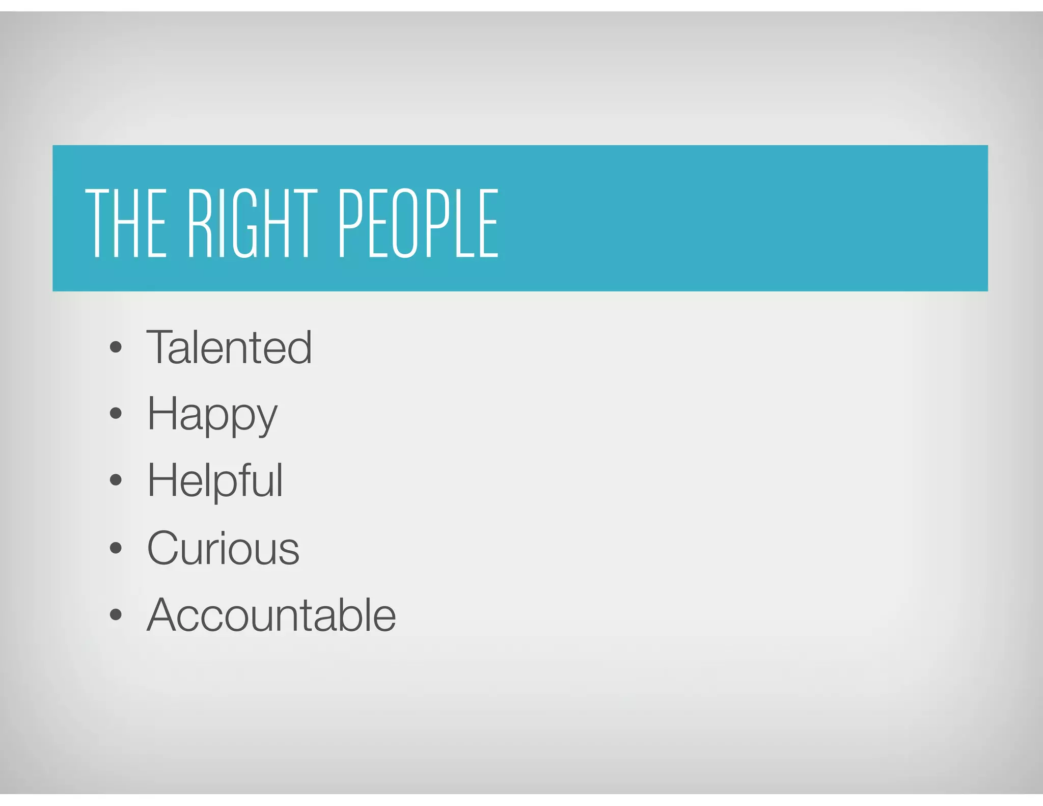 THE RIGHT PEOPLE
•  Talented
•  Happy
•  Helpful
•  Curious
•  Accountable
 