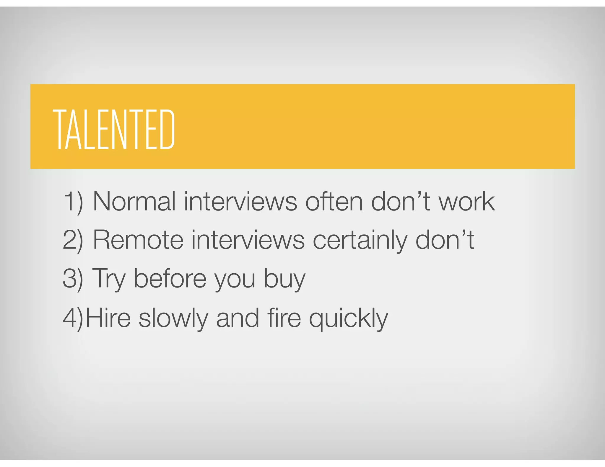 TALENTED
1)  Normal interviews often don’t work 
2)  Remote interviews certainly don’t
3)  Try before you buy
4) Hire slowly and ﬁre quickly
 