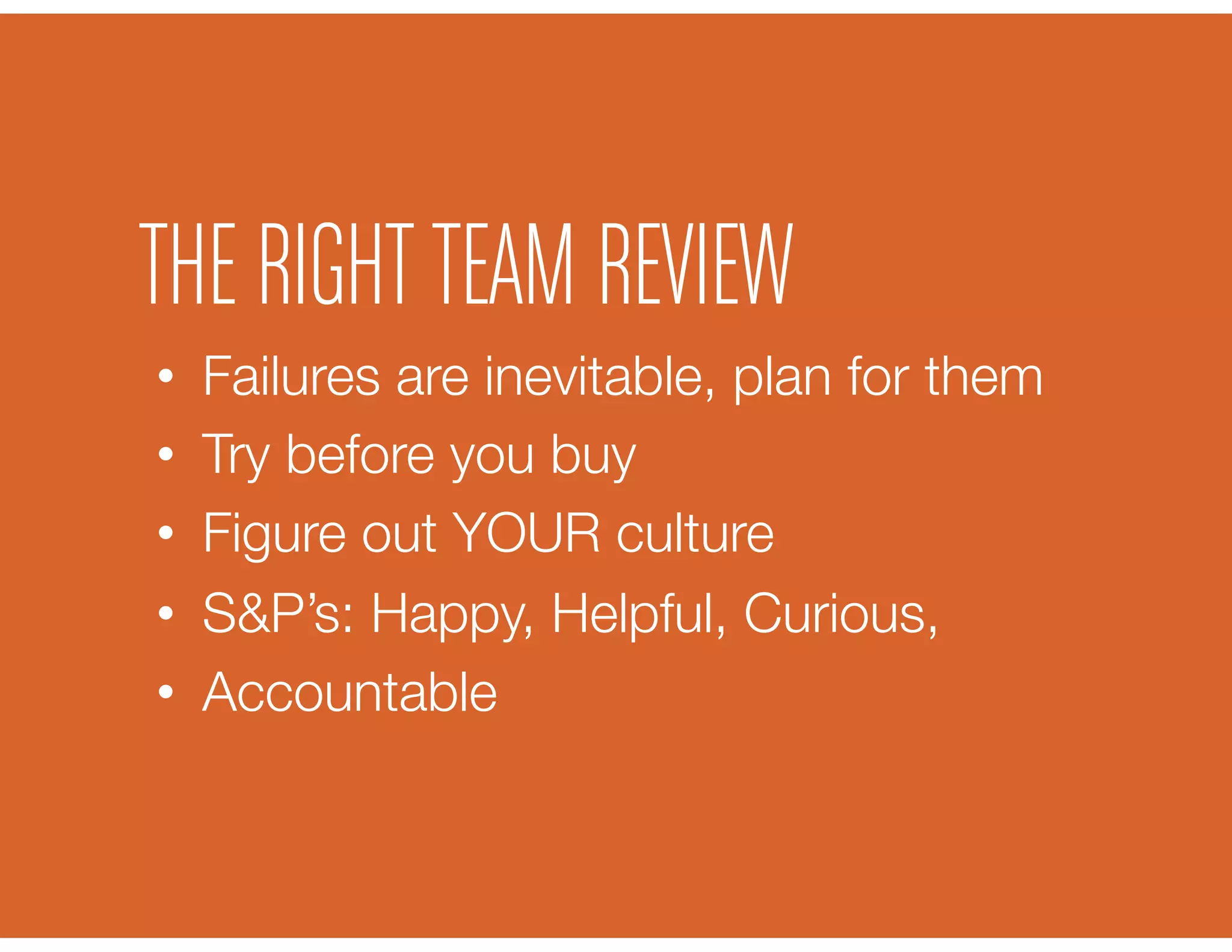 •  Failures are inevitable, plan for them
•  Try before you buy
•  Figure out YOUR culture
•  S&P’s: Happy, Helpful, Curious, 
•  Accountable
THE RIGHT TEAM REVIEW
 