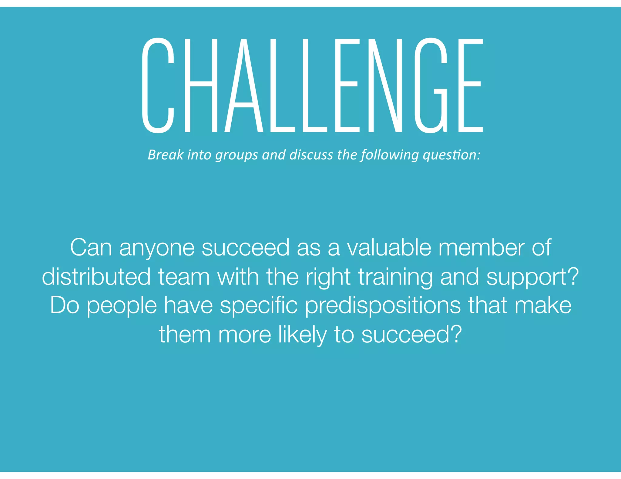 Can anyone succeed as a valuable member of
distributed team with the right training and support?
Do people have speciﬁc predispositions that make
them more likely to succeed? 
CHALLENGEBreak	
  into	
  groups	
  and	
  discuss	
  the	
  following	
  ques6on:	
  
 