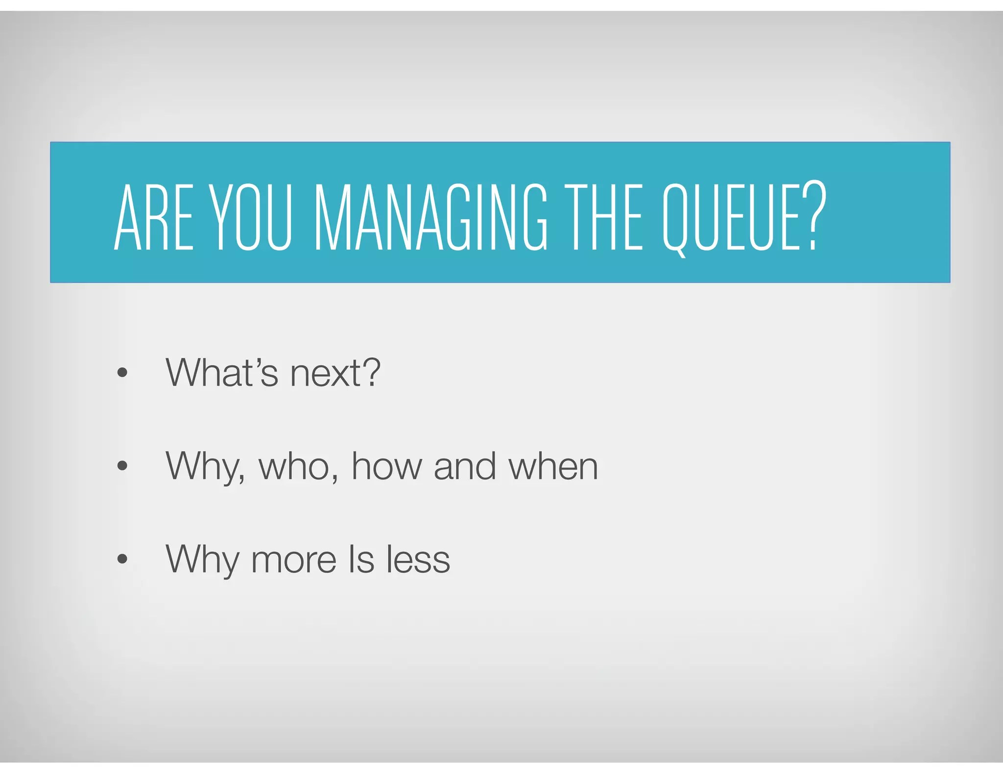 •  What’s next?
•  Why, who, how and when
•  Why more Is less
AREYOU MANAGINGTHE QUEUE?
 