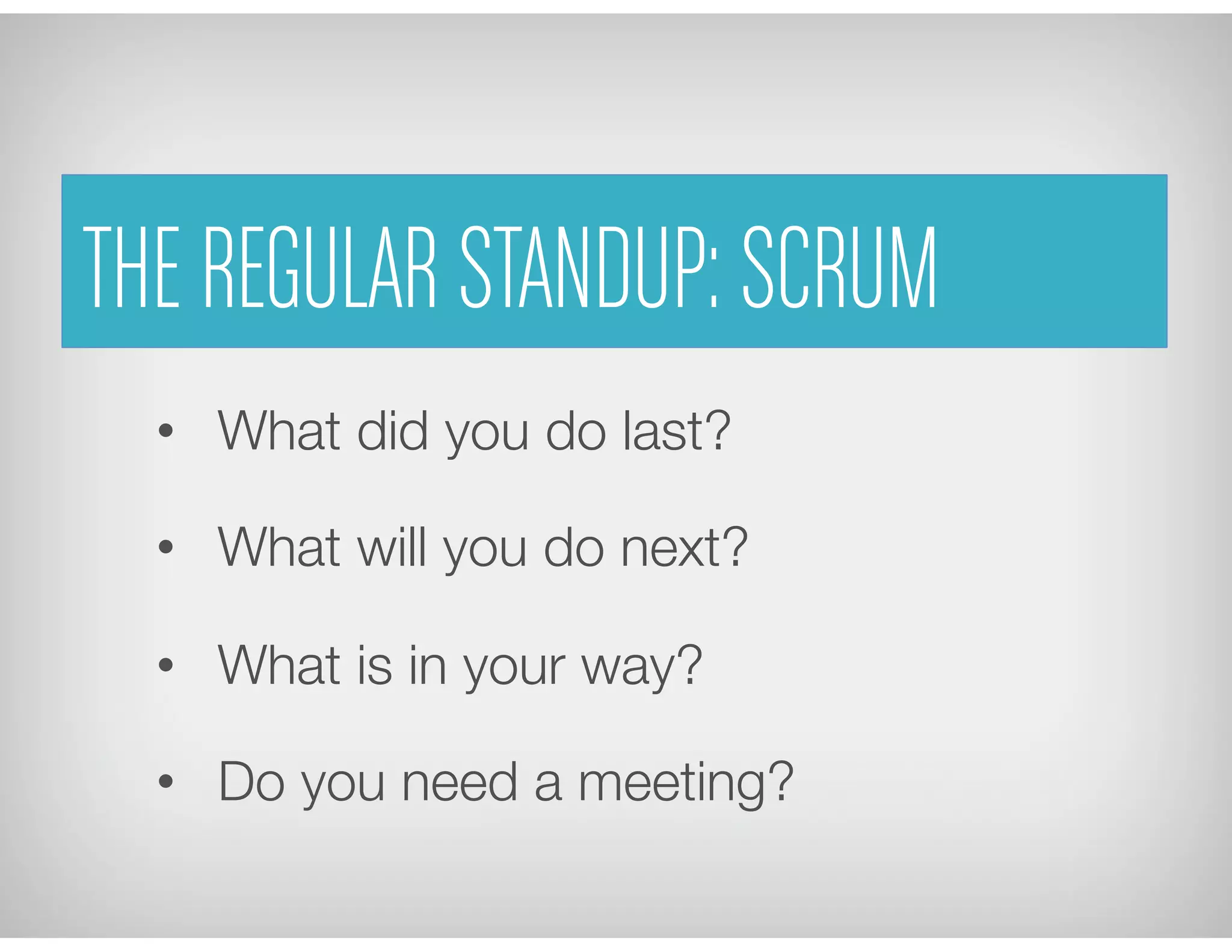 •  What did you do last?
•  What will you do next?
•  What is in your way?
•  Do you need a meeting?
We	
  call	
  it	
  a	
  “Scrum”	
  
THE REGULAR STANDUP: SCRUM
 