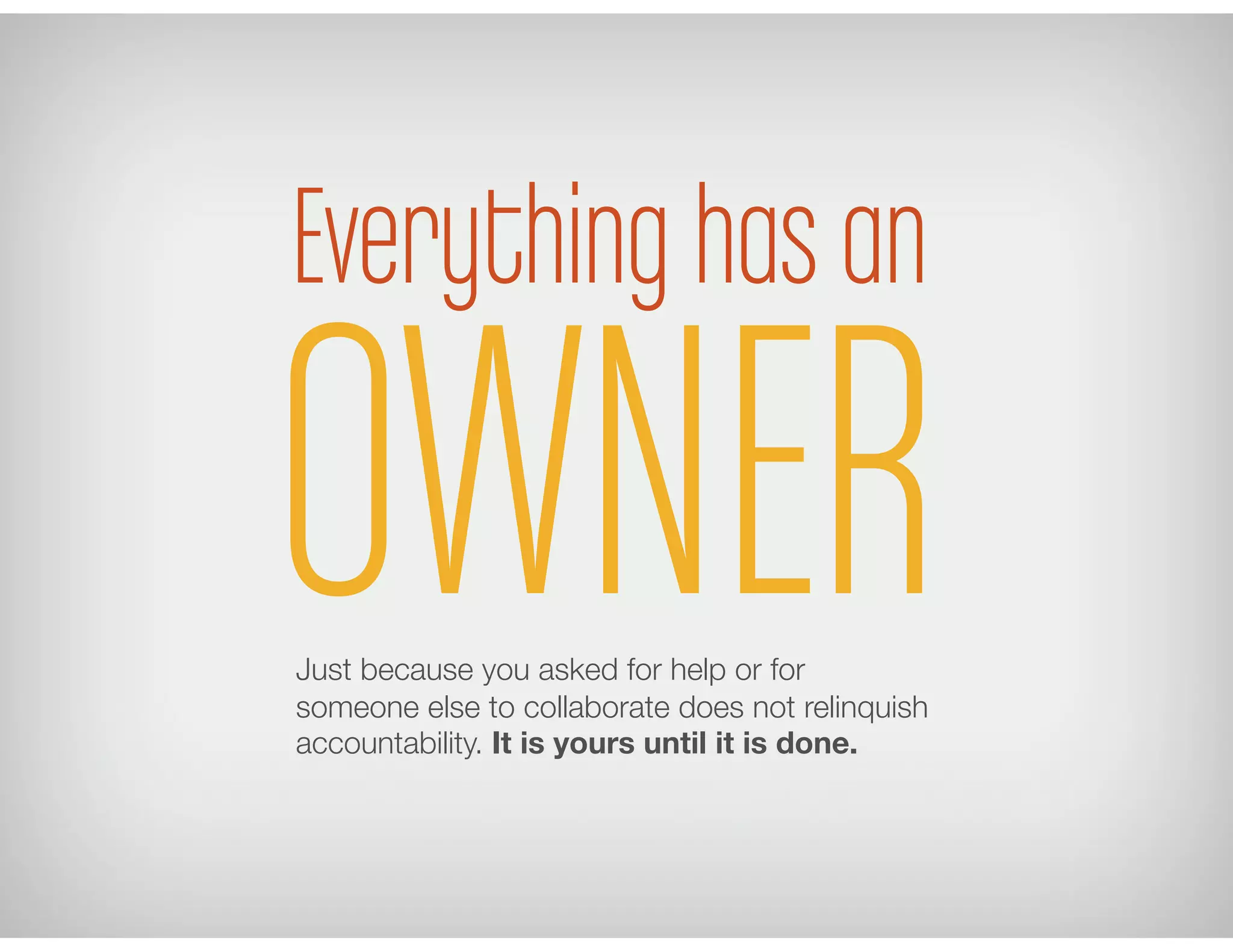 Everything has an
Just because you asked for help or for
someone else to collaborate does not relinquish
accountability. It is yours until it is done.
OWNER
 
