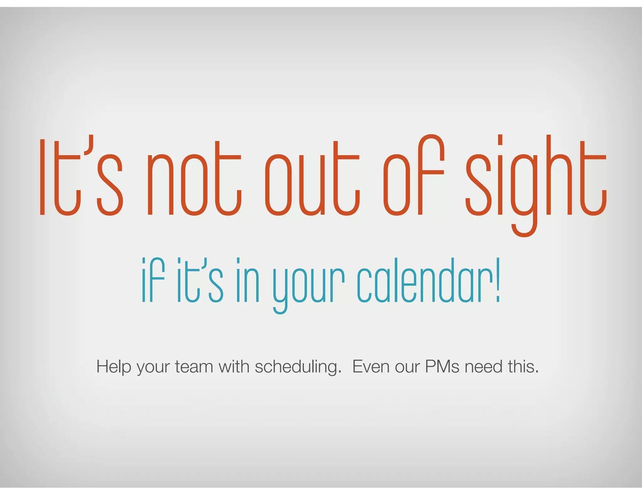 Help your team with scheduling. Even our PMs need this.
It’s not out of sight
if it’s in your calendar!
 