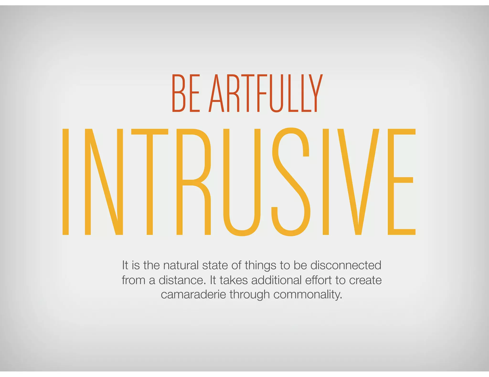 BEARTFULLY
It is the natural state of things to be disconnected
from a distance. It takes additional effort to create
camaraderie through commonality.
INTRUSIVE
 