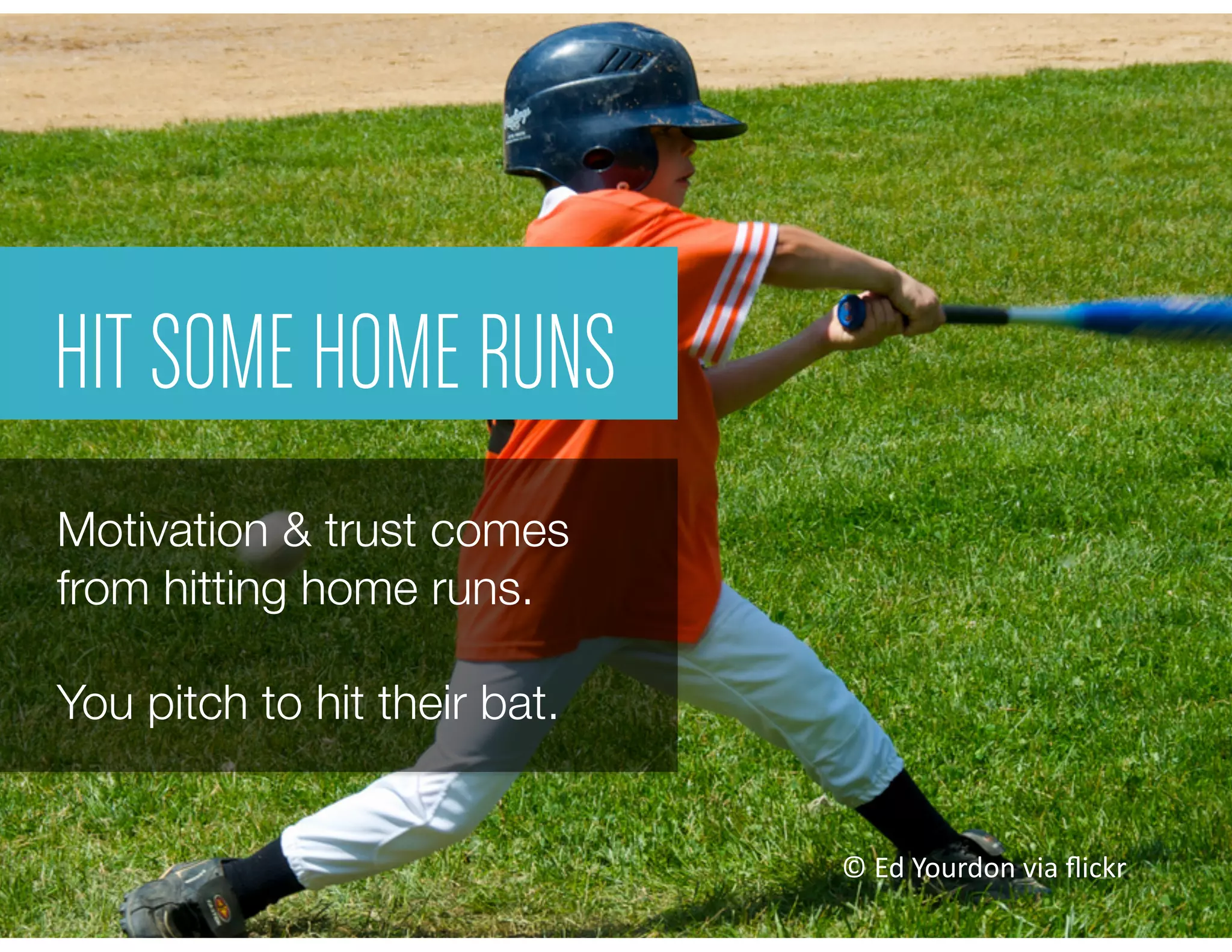 HIT SOME HOME RUNS
Motivation & trust comes
from hitting home runs. 
You pitch to hit their bat.
©	
  Ed	
  Yourdon	
  via	
  ﬂickr	
  
 