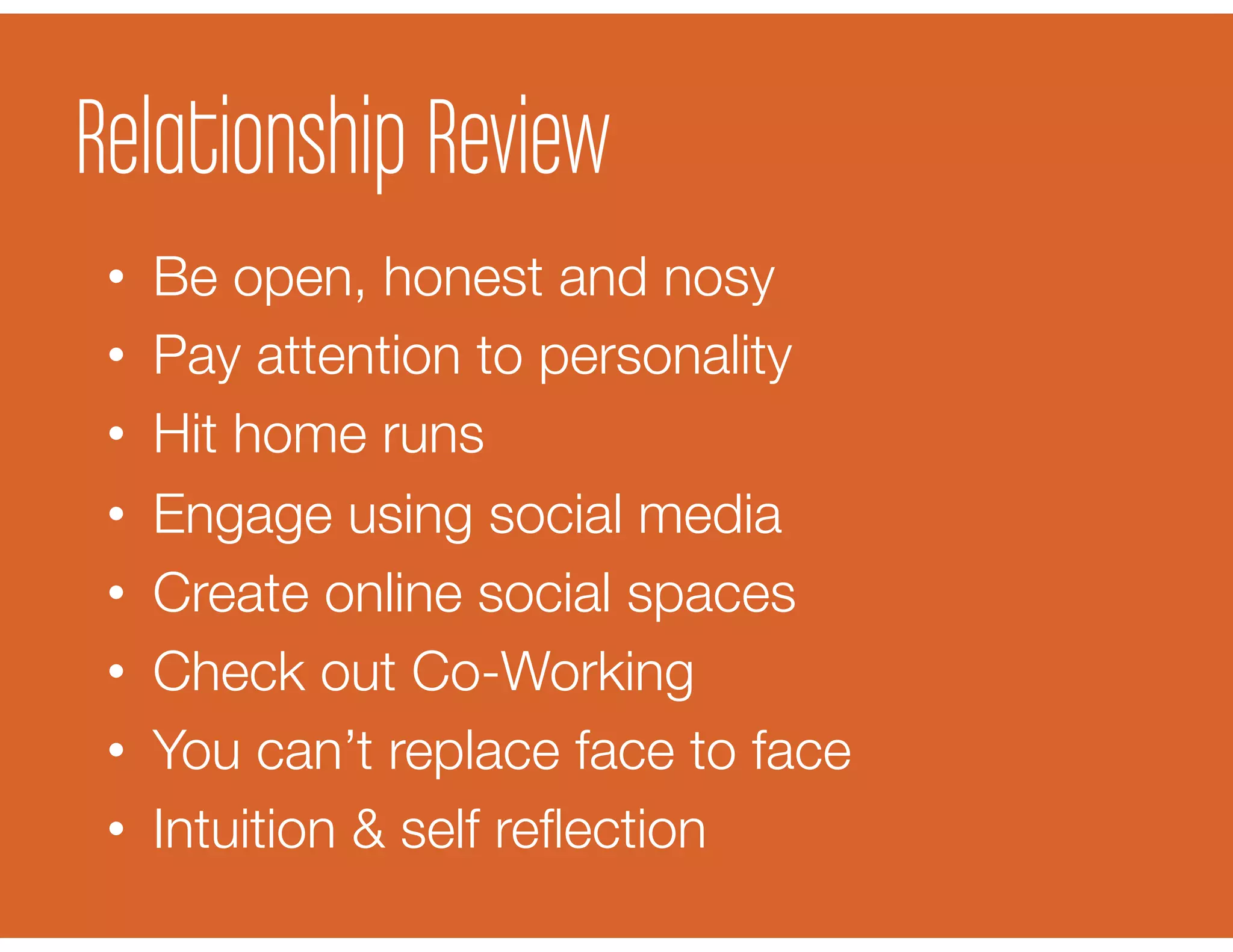 Relationship Review
•  Be open, honest and nosy
•  Pay attention to personality
•  Hit home runs
•  Engage using social media
•  Create online social spaces
•  Check out Co-Working
•  You can’t replace face to face
•  Intuition & self reﬂection
 