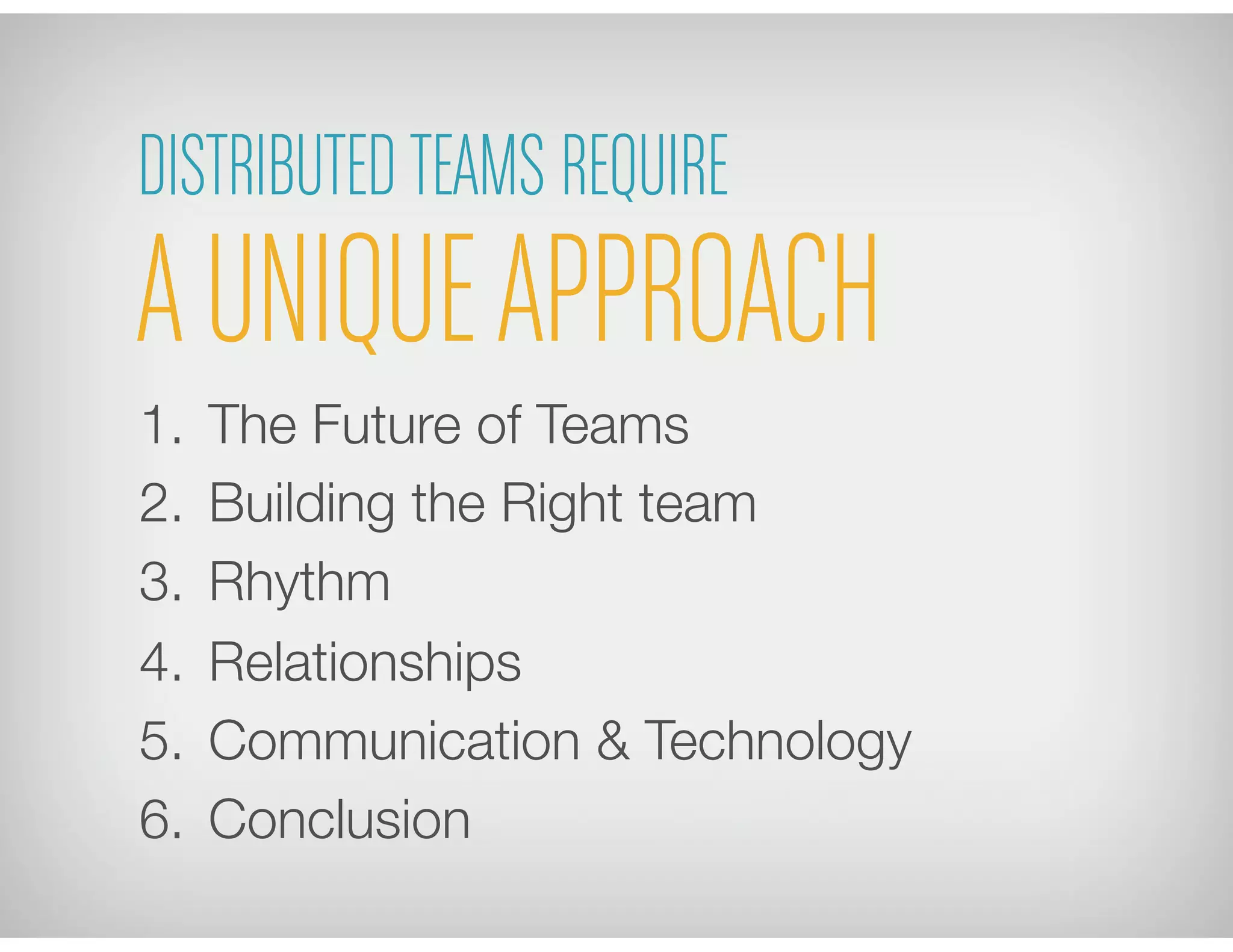 1.  The Future of Teams 
2.  Building the Right team
3.  Rhythm
4.  Relationships
5.  Communication & Technology 
6.  Conclusion
DISTRIBUTEDTEAMS REQUIRE
AUNIQUEAPPROACH
 
