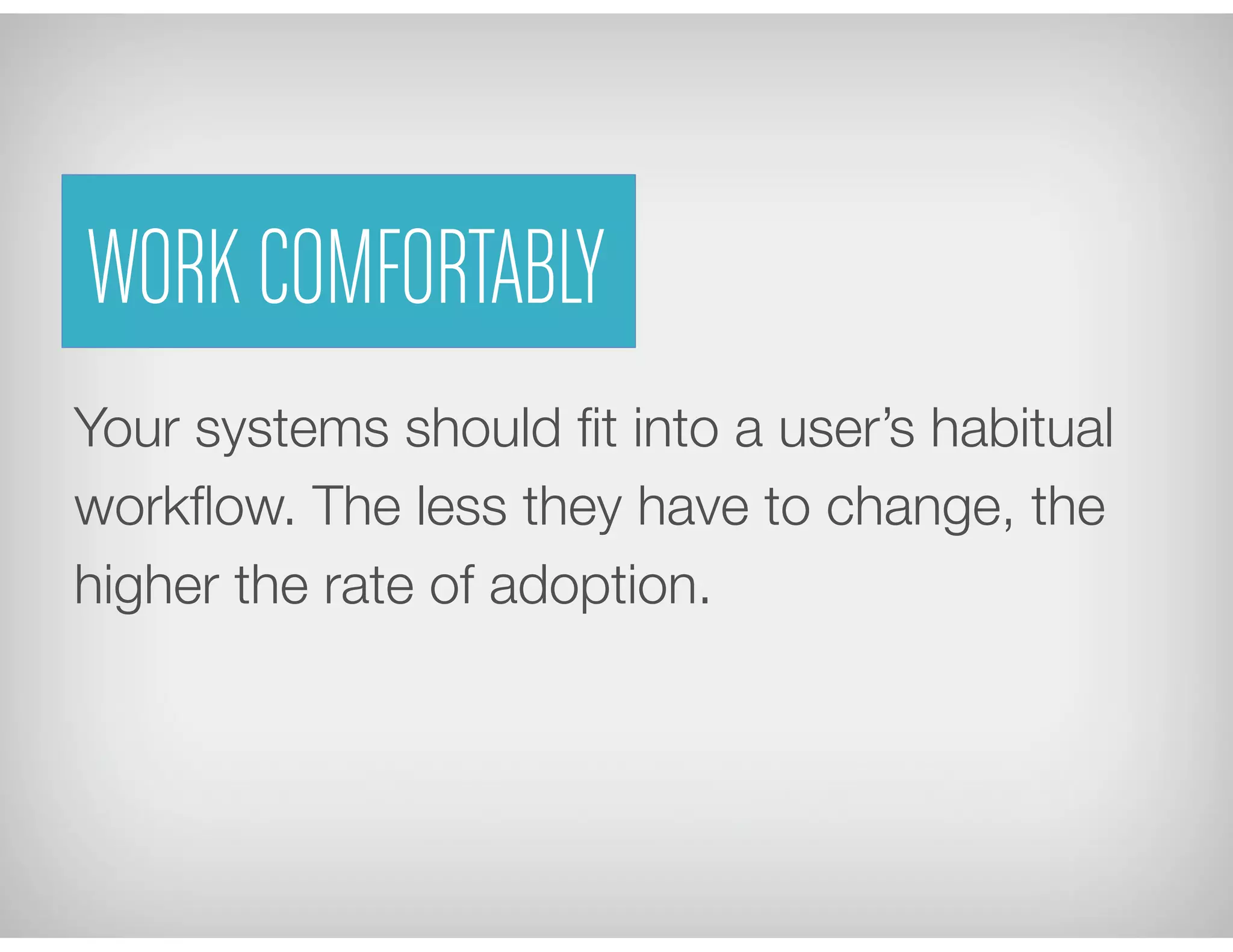 Your systems should ﬁt into a user’s habitual
workﬂow. The less they have to change, the
higher the rate of adoption.
WORK COMFORTABLY
 