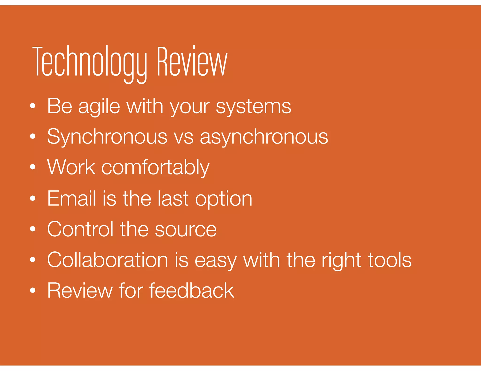 •  Be agile with your systems
•  Synchronous vs asynchronous
•  Work comfortably
•  Email is the last option
•  Control the source
•  Collaboration is easy with the right tools
•  Review for feedback
Technology Review
 