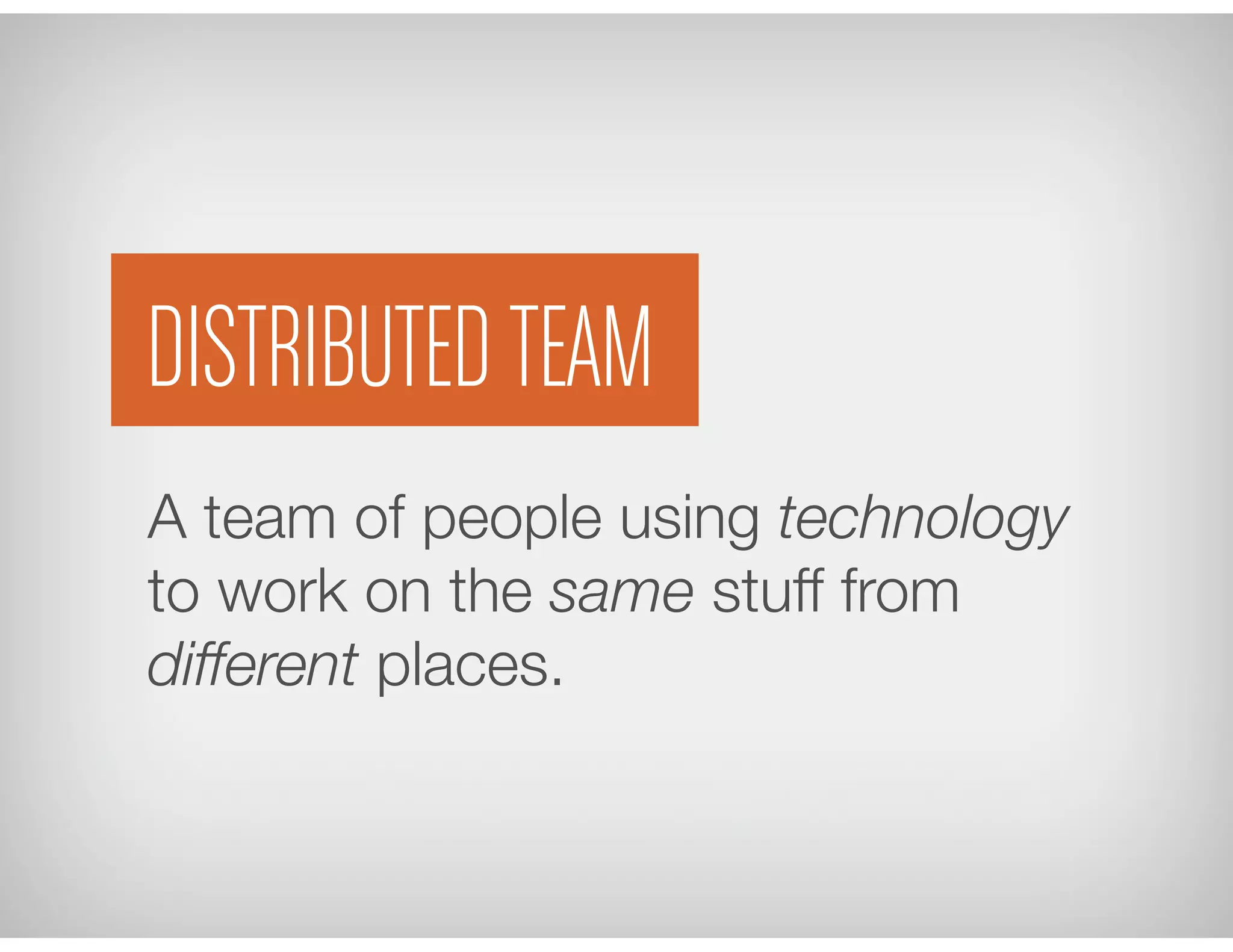 A team of people using technology
to work on the same stuff from
different places.
DISTRIBUTED TEAM
 